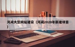 丹阳河间大型网站建设（河间2020年新建项目）