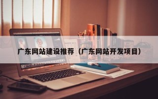 丹阳广东网站建设推荐（广东网站开发项目）