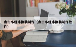 丹阳点击小程序换装制作（点击小程序换装制作软件）