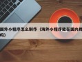 丹阳国外小程序怎么制作（海外小程序能在国内用吗）