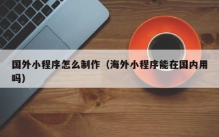 丹阳国外小程序怎么制作（海外小程序能在国内用吗）
