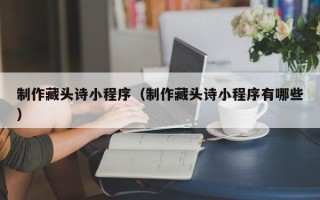 丹阳制作藏头诗小程序（制作藏头诗小程序有哪些）