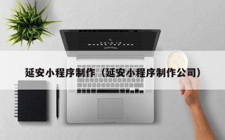 丹阳延安小程序制作（延安小程序制作公司）