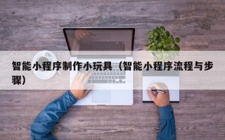 丹阳智能小程序制作小玩具（智能小程序流程与步骤）